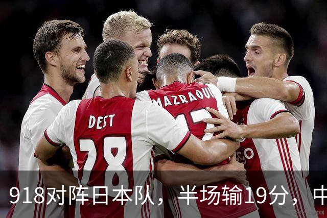 918对阵日本队，半场输19分，中国男篮危险，3人低迷，2短板拉胯